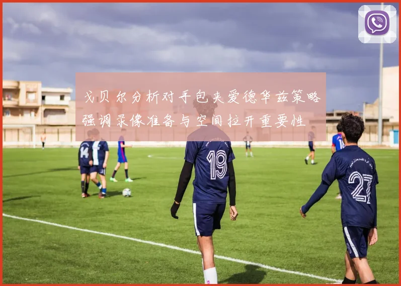 戈贝尔分析对手包夹爱德华兹策略强调录像准备与空间拉开重要性