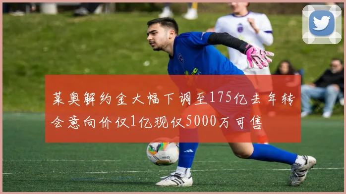 莱奥解约金大幅下调至175亿去年转会意向价仅1亿现仅5000万可售
