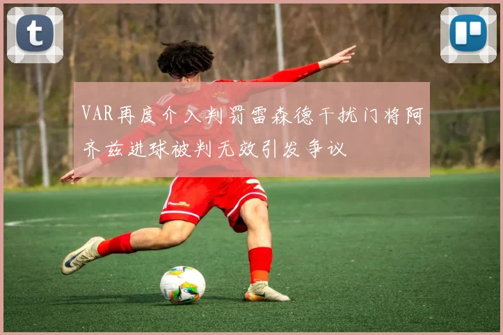 VAR再度介入判罚雷森德干扰门将阿齐兹进球被判无效引发争议