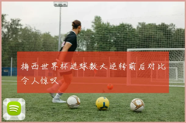 梅西世界杯进球数大逆转前后对比令人惊叹