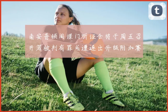 南安普顿间谍门听证会将于周五召开若被判有罪或遭逐出升级附加赛