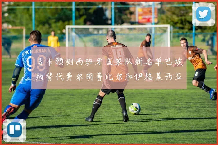 马卡预测西班牙国家队新名单巴埃纳替代费尔明普比尔和伊格莱西亚斯入选
