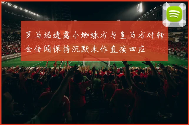 罗马诺透露小蜘蛛方与皇马方对转会传闻保持沉默未作直接回应