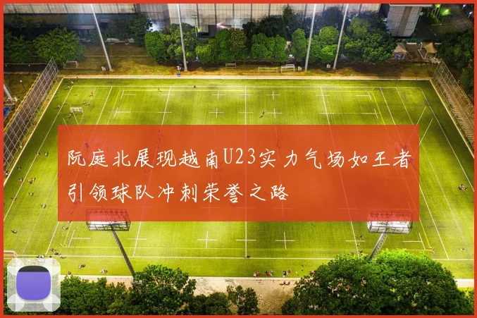 阮庭北展现越南U23实力气场如王者引领球队冲刺荣誉之路