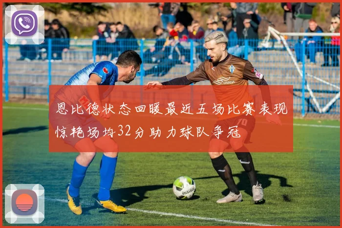 恩比德状态回暖最近五场比赛表现惊艳场均32分助力球队争冠