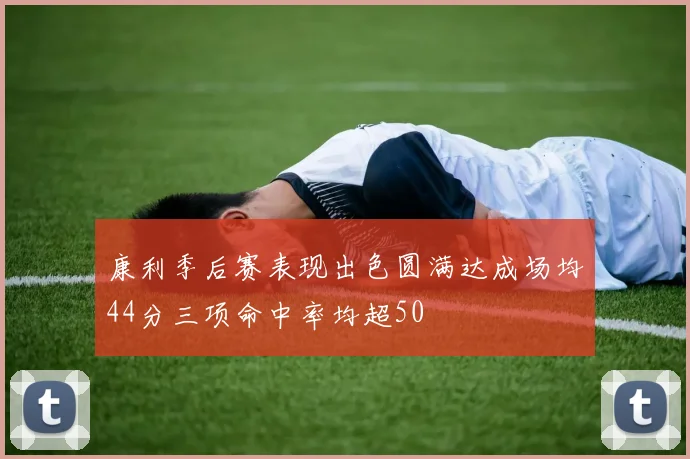 康利季后赛表现出色圆满达成场均44分三项命中率均超50