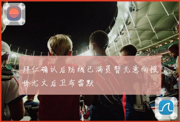 拜仁确认后防线已满员暂无意向报价尤文后卫布雷默