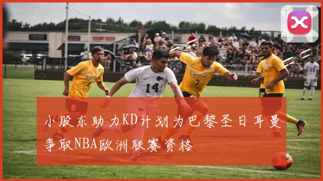 小股东助力KD计划为巴黎圣日耳曼争取NBA欧洲联赛资格