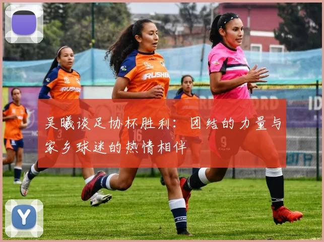吴曦谈足协杯胜利：团结的力量与家乡球迷的热情相伴