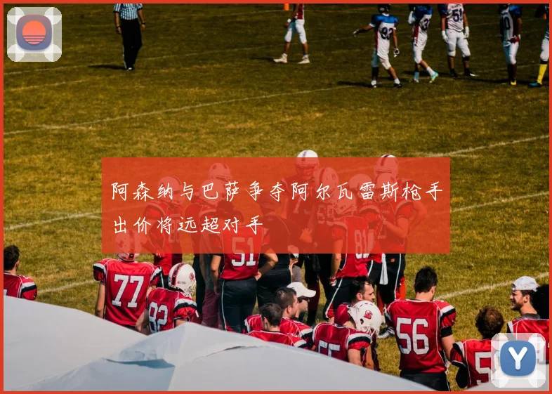 阿森纳与巴萨争夺阿尔瓦雷斯枪手出价将远超对手