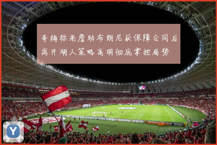 夸梅称老詹助布朗尼获保障合同后离开湖人策略高明彻底掌控局势