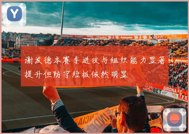 谢泼德本赛季进攻与组织能力显著提升但防守短板依然明显