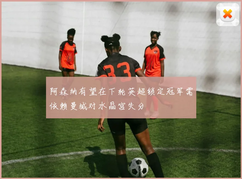 阿森纳有望在下轮英超锁定冠军需依赖曼城对水晶宫失分
