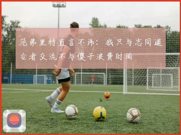 范弗里特直言不讳：我只与志同道合者交流不与傻子浪费时间