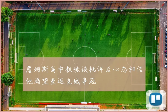 詹姆斯高中教练谈批评后心态相信他渴望重返克城争冠