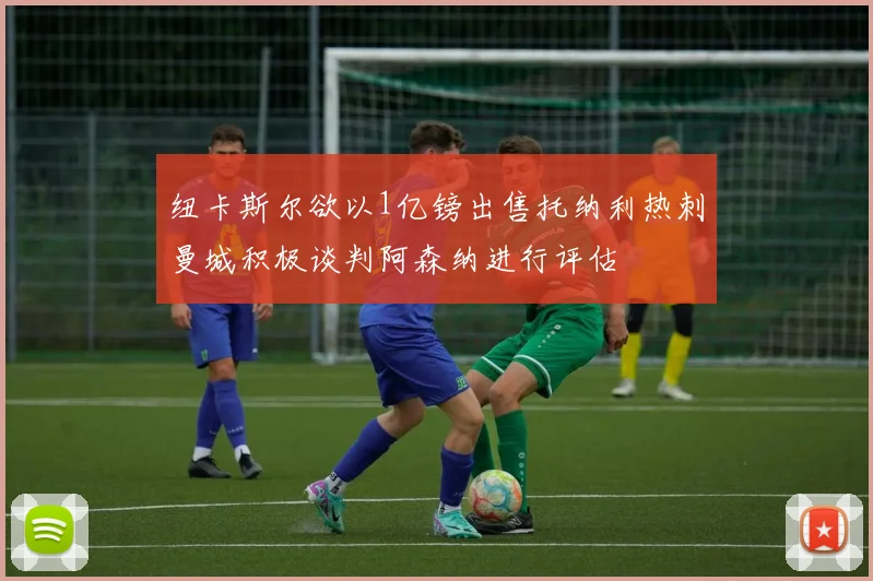 纽卡斯尔欲以1亿镑出售托纳利热刺曼城积极谈判阿森纳进行评估
