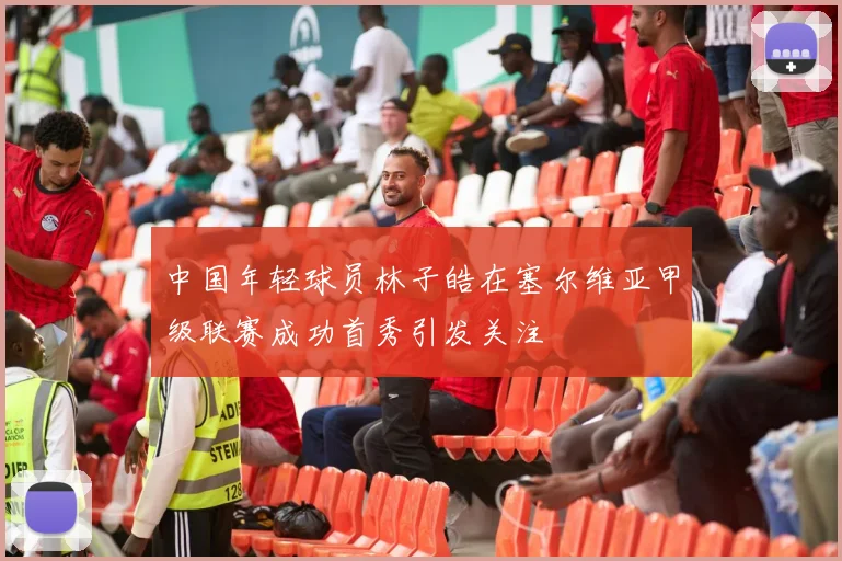 中国年轻球员林子皓在塞尔维亚甲级联赛成功首秀引发关注