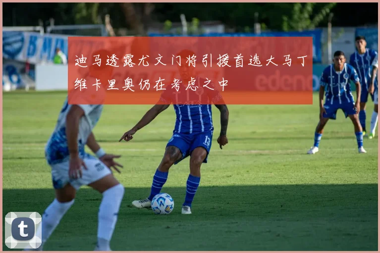 迪马透露尤文门将引援首选大马丁维卡里奥仍在考虑之中
