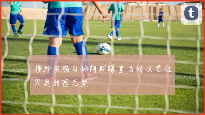 穆帅明确目标阿斯曝皇马转攻恩佐因奥利塞无望